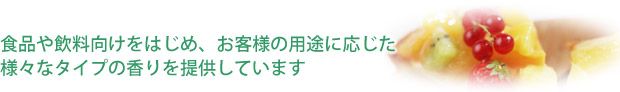 食品や飲料向けをはじめ、お客様の用途に応じた様々なタイプの香りを提供しています